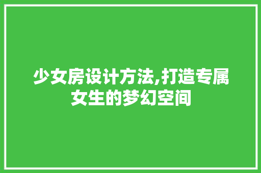 少女房设计方法,打造专属女生的梦幻空间
