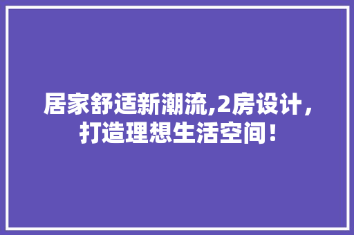 居家舒适新潮流,2房设计，打造理想生活空间！