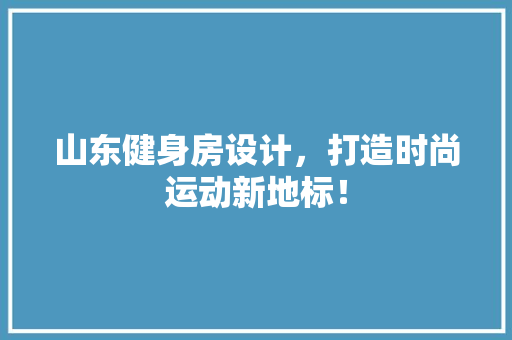 山东健身房设计，打造时尚运动新地标！