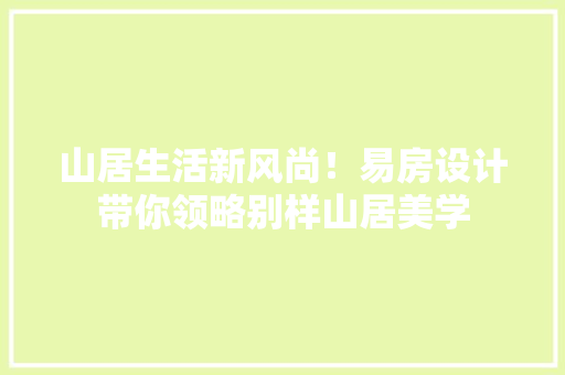 山居生活新风尚！易房设计带你领略别样山居美学