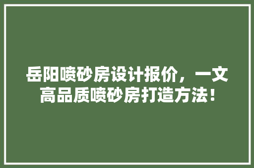岳阳喷砂房设计报价，一文高品质喷砂房打造方法！