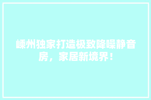 嵊州独家打造极致降噪静音房，家居新境界！