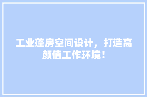 工业蓬房空间设计，打造高颜值工作环境！
