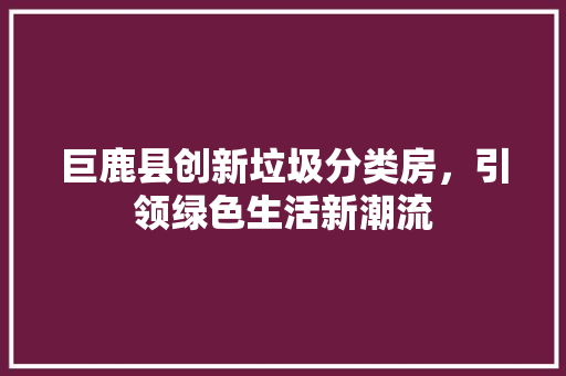 巨鹿县创新垃圾分类房，引领绿色生活新潮流