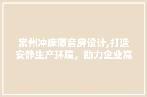 常州冲床隔音房设计,打造安静生产环境，助力企业高效发展！