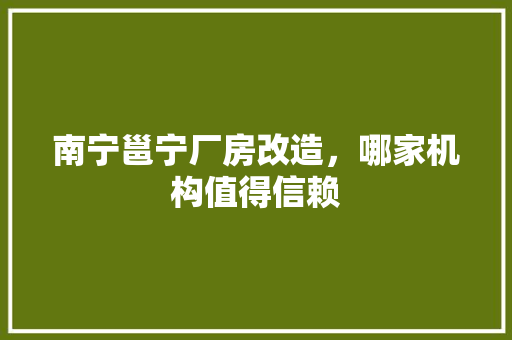 南宁邕宁厂房改造，哪家机构值得信赖