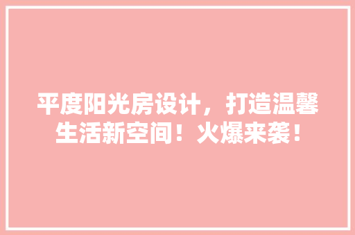 平度阳光房设计，打造温馨生活新空间！火爆来袭！