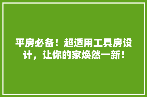 平房必备！超适用工具房设计，让你的家焕然一新！