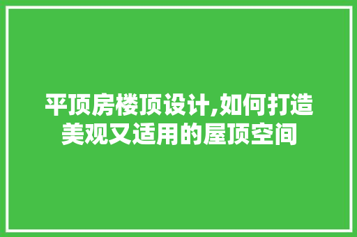 平顶房楼顶设计,如何打造美观又适用的屋顶空间
