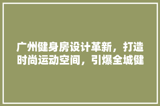 广州健身房设计革新，打造时尚运动空间，引爆全城健身热潮！ 装修材料