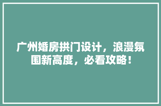 广州婚房拱门设计，浪漫氛围新高度，必看攻略！