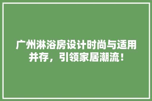 广州淋浴房设计时尚与适用并存，引领家居潮流！