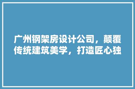广州钢架房设计公司，颠覆传统建筑美学，打造匠心独运的智慧空间！ 景观设计