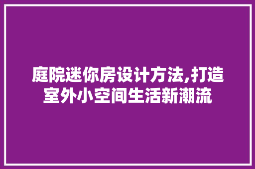 庭院迷你房设计方法,打造室外小空间生活新潮流