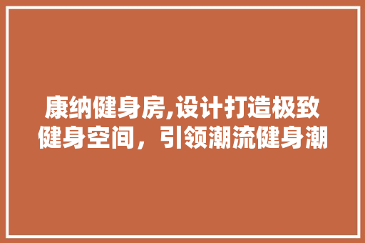 康纳健身房,设计打造极致健身空间，引领潮流健身潮流！