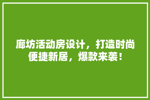 廊坊活动房设计，打造时尚便捷新居，爆款来袭！