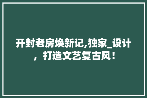 开封老房焕新记,独家_设计，打造文艺复古风！