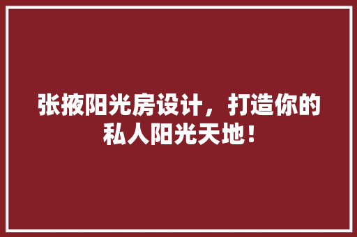 张掖阳光房设计，打造你的私人阳光天地！