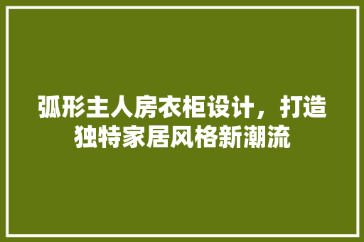 弧形主人房衣柜设计，打造独特家居风格新潮流