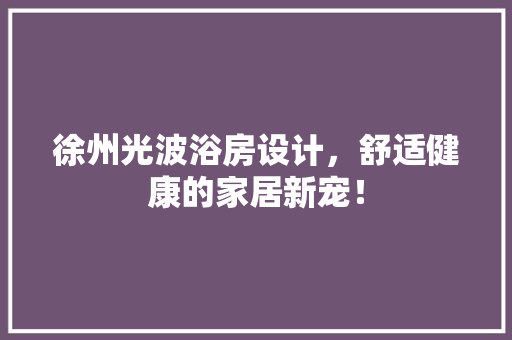 徐州光波浴房设计，舒适健康的家居新宠！