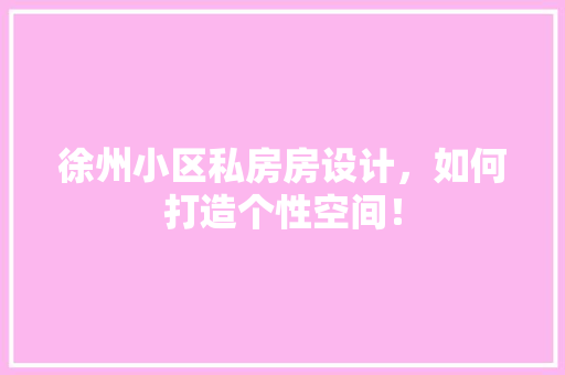 徐州小区私房房设计，如何打造个性空间！ 景观设计