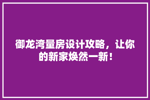 御龙湾量房设计攻略，让你的新家焕然一新！