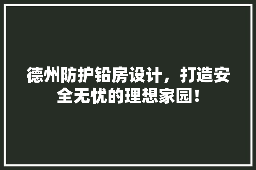 德州防护铅房设计，打造安全无忧的理想家园！