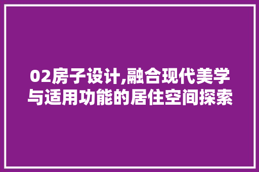 02房子设计,融合现代美学与适用功能的居住空间探索 景观设计