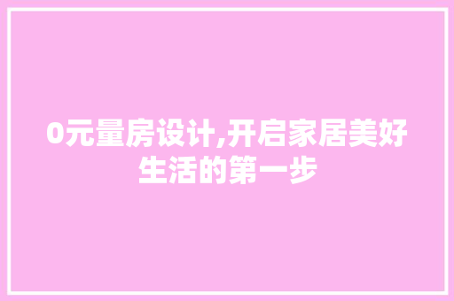 0元量房设计,开启家居美好生活的第一步