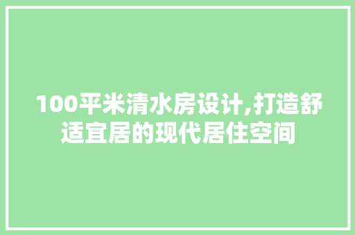 100平米清水房设计,打造舒适宜居的现代居住空间