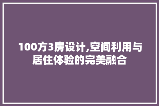 100方3房设计,空间利用与居住体验的完美融合