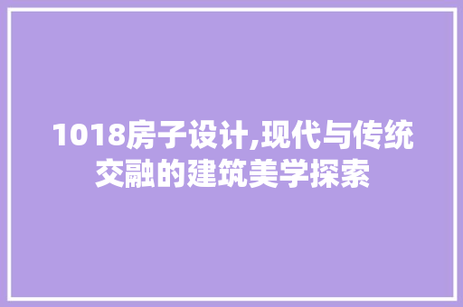 1018房子设计,现代与传统交融的建筑美学探索