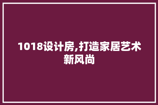 1018设计房,打造家居艺术新风尚