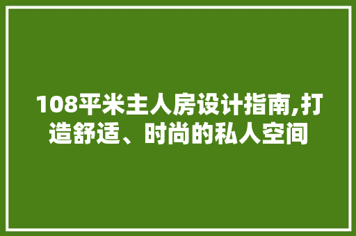 108平米主人房设计指南,打造舒适、时尚的私人空间