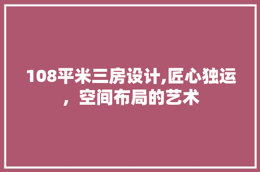 108平米三房设计,匠心独运，空间布局的艺术