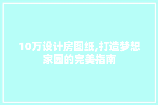 10万设计房图纸,打造梦想家园的完美指南