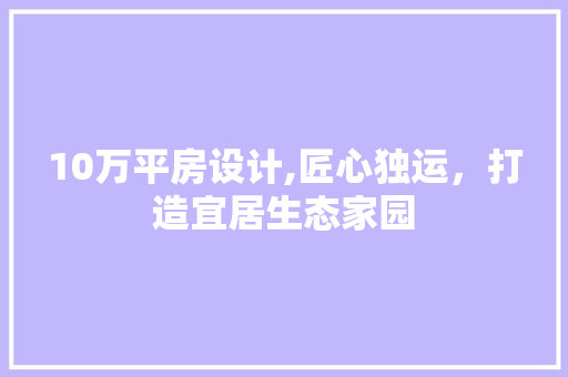 10万平房设计,匠心独运，打造宜居生态家园
