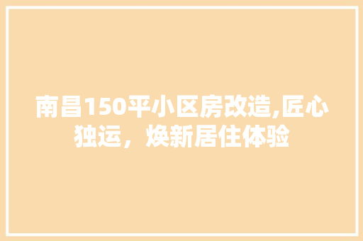 南昌150平小区房改造,匠心独运，焕新居住体验
