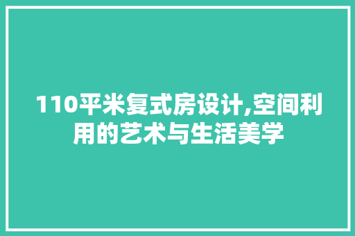 110平米复式房设计,空间利用的艺术与生活美学