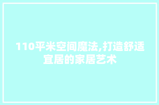 110平米空间魔法,打造舒适宜居的家居艺术 装修材料