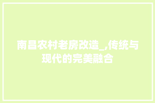南昌农村老房改造_,传统与现代的完美融合