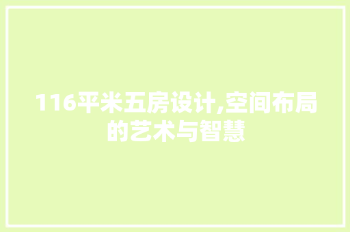 116平米五房设计,空间布局的艺术与智慧