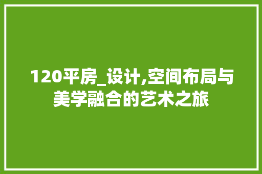 120平房_设计,空间布局与美学融合的艺术之旅