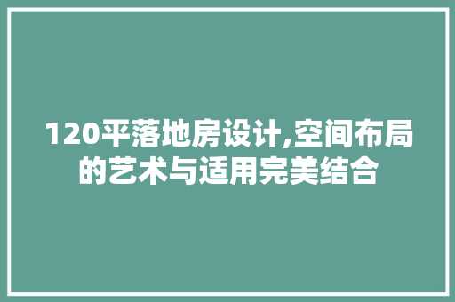120平落地房设计,空间布局的艺术与适用完美结合