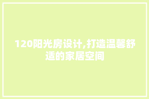 120阳光房设计,打造温馨舒适的家居空间