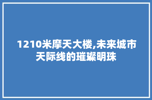 1210米摩天大楼,未来城市天际线的璀璨明珠 装修攻略 1210米摩天大楼,未来城市天际线的璀璨明珠 装修攻略