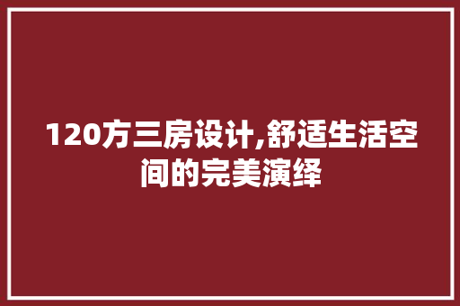 120方三房设计,舒适生活空间的完美演绎