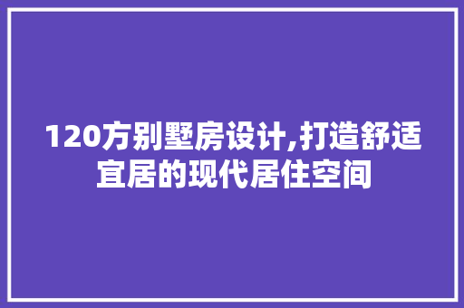 120方别墅房设计,打造舒适宜居的现代居住空间