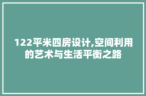 122平米四房设计,空间利用的艺术与生活平衡之路