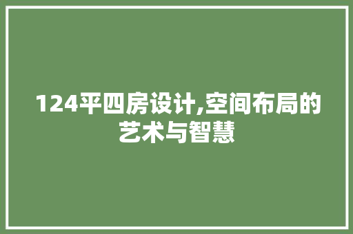 124平四房设计,空间布局的艺术与智慧